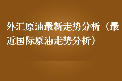 外汇原油最新走势分析（最近国际原油走势分析）_https://www.londai.com_期货投资_第1张