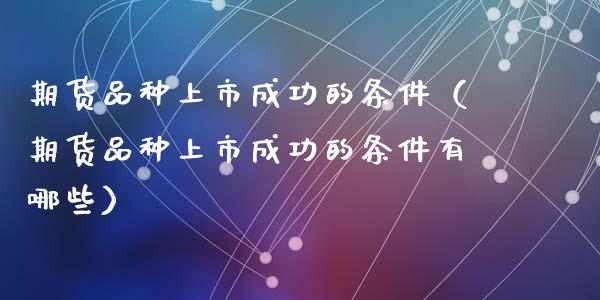 期货品种上市成功的条件（期货品种上市成功的条件有哪些）_https://www.londai.com_期货投资_第1张