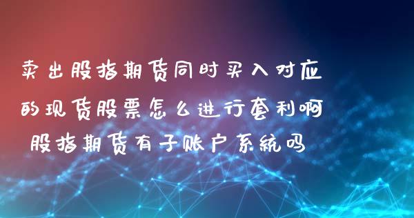 卖出股指期货同时买入对应的现货股票怎么进行套利啊 股指期货有子账户系统吗_https://www.londai.com_期货投资_第1张