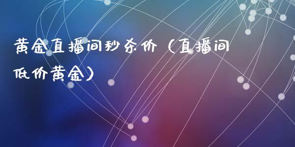 黄金直播间秒杀价（直播间低价黄金）_https://www.londai.com_期货投资_第1张