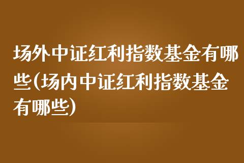 场外中证红利指数基金有哪些(场内中证红利指数基金有哪些)_https://www.londai.com_基金理财_第1张