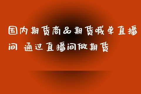 国内期货商品期货喊单直播间 通过直播间做期货_https://www.londai.com_期货投资_第1张