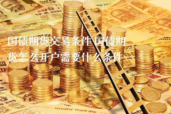 国债期货交易条件 国债期货怎么开户需要什么条件_https://www.londai.com_期货投资_第1张