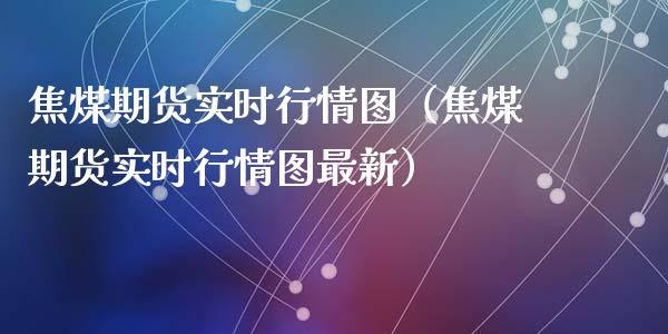 焦煤期货实时行情图（焦煤期货实时行情图最新）_https://www.londai.com_期货投资_第1张