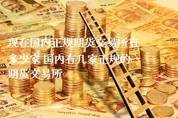 现在国内正规期货交易所有多少家 国内有几家正规的期货交易所_https://www.londai.com_期货投资_第1张