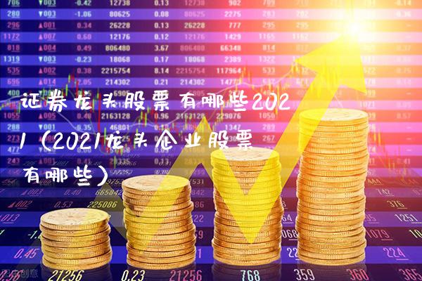 证券龙头股票有哪些2021（2021龙头企业股票有哪些）_https://www.londai.com_股票投资_第1张