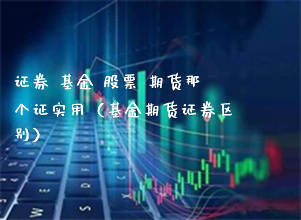 证券 基金 股票 期货那个证实用（基金期货证券区别）_https://www.londai.com_期货投资_第1张