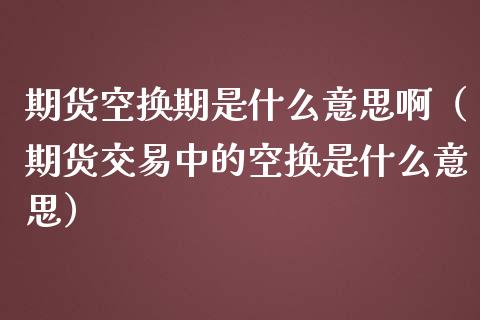 期货空换期是什么意思啊（期货交易中的空换是什么意思）_https://www.londai.com_期货投资_第1张