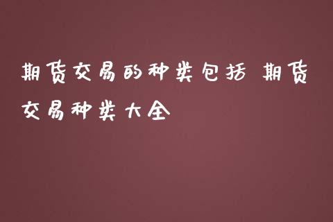 期货交易的种类包括 期货交易种类大全_https://www.londai.com_期货投资_第1张