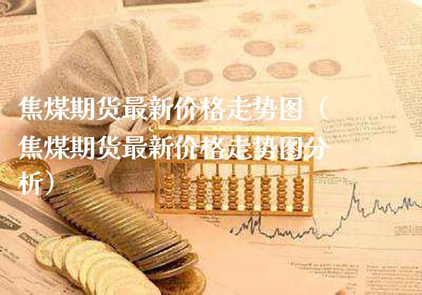 焦煤期货最新价格走势图（焦煤期货最新价格走势图分析）_https://www.londai.com_期货投资_第1张