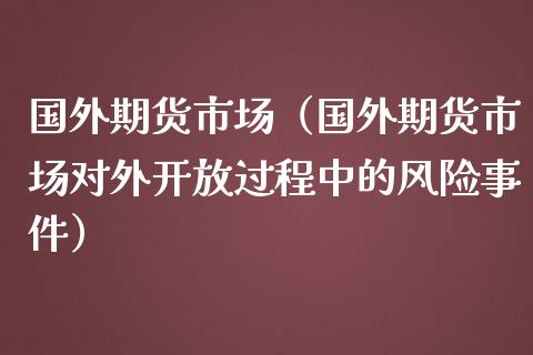 国外期货市场（国外期货市场对外开放过程中的风险事件）_https://www.londai.com_期货投资_第1张