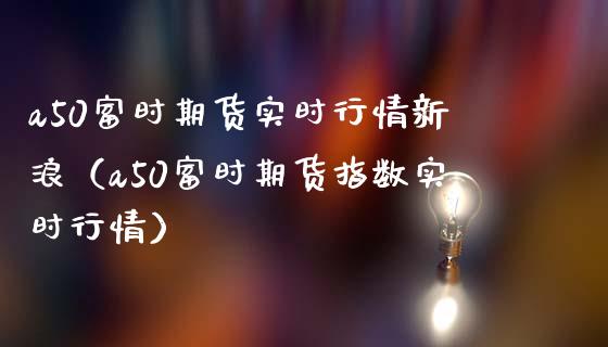 a50富时期货实时行情新浪（a50富时期货指数实时行情）_https://www.londai.com_期货投资_第1张