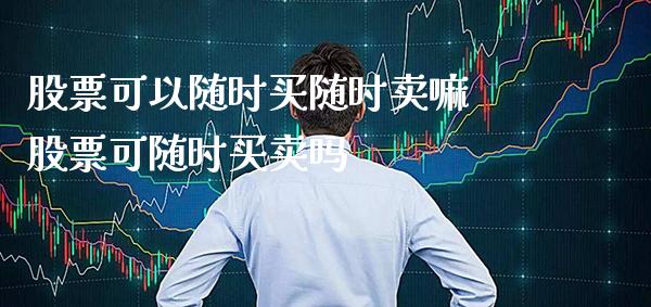 股票可以随时买随时卖嘛 股票可随时买卖吗_https://www.londai.com_股票投资_第1张