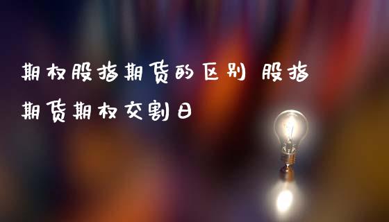 期权股指期货的区别 股指期货期权交割日_https://www.londai.com_期货投资_第1张