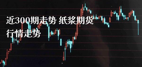 近300期走势 纸浆期货行情走势_https://www.londai.com_期货投资_第1张