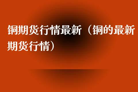 铜期货行情最新（铜的最新期货行情）_https://www.londai.com_期货投资_第1张