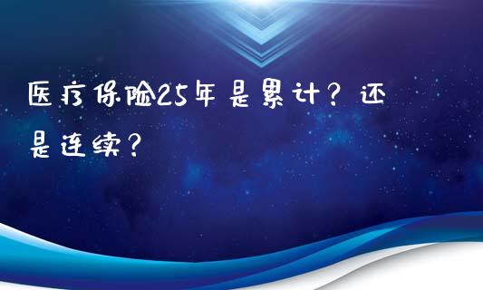 医疗保险25年是累计？还是连续？_https://www.londai.com_保险理财_第1张