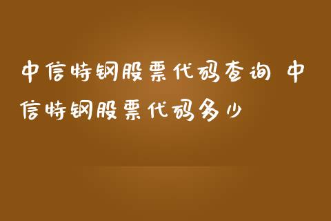 中信特钢股票代码查询 中信特钢股票代码多少_https://www.londai.com_股票投资_第1张