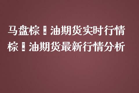 马盘棕榈油期货实时行情 棕榈油期货最新行情分析_https://www.londai.com_期货投资_第1张