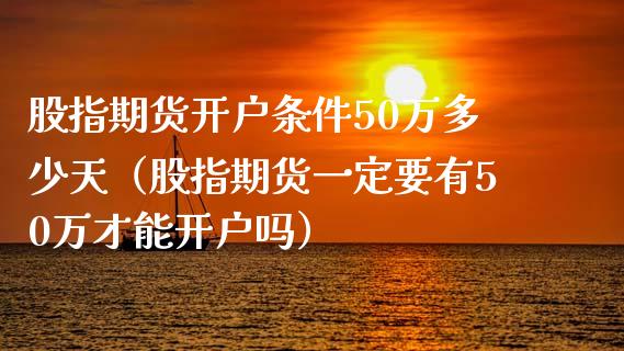 股指期货开户条件50万多少天（股指期货一定要有50万才能开户吗）_https://www.londai.com_期货投资_第1张