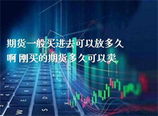 期货一般买进去可以放多久啊 刚买的期货多久可以卖_https://www.londai.com_期货投资_第1张