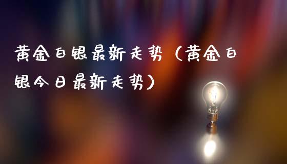 黄金白银最新走势（黄金白银今日最新走势）_https://www.londai.com_期货投资_第1张