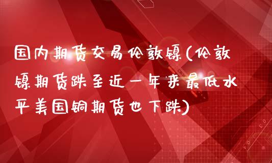 国内期货交易伦敦镍(伦敦镍期货跌至近一年来最低水平美国铜期货也下跌)_https://www.londai.com_期货投资_第1张