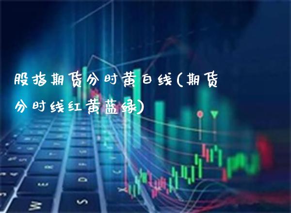 股指期货分时黄白线(期货分时线红黄蓝绿)_https://www.londai.com_期货投资_第1张