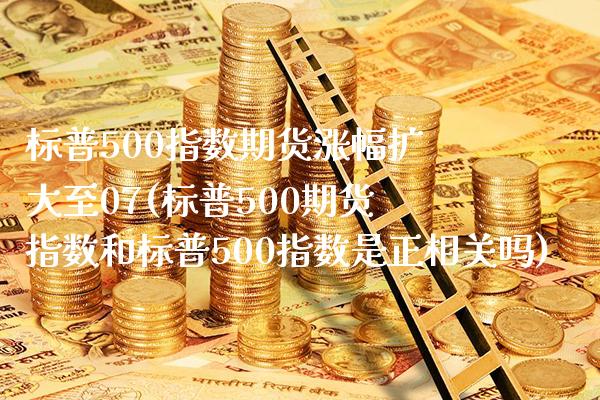 标普500指数期货涨幅扩大至07(标普500期货指数和标普500指数是正相关吗)_https://www.londai.com_理财品种_第1张