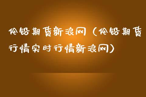 伦铅期货新浪网（伦铅期货行情实时行情新浪网）_https://www.londai.com_期货投资_第1张