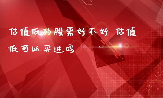 估值低的股票好不好 估值低可以买进吗_https://www.londai.com_股票投资_第1张