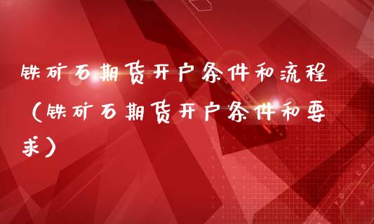 铁矿石期货开户条件和流程（铁矿石期货开户条件和要求）_https://www.londai.com_期货投资_第1张