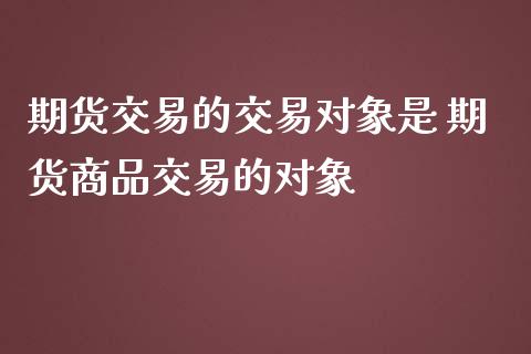 期货交易的交易对象是 期货商品交易的对象_https://www.londai.com_期货投资_第1张