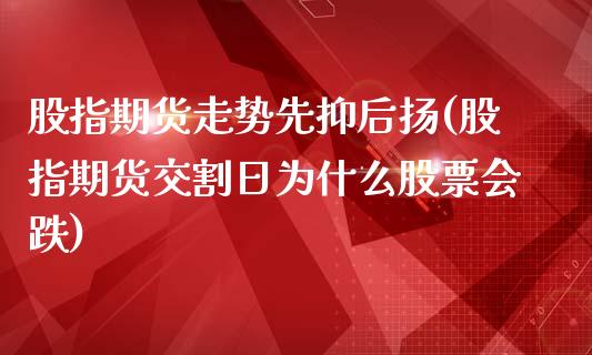 股指期货走势先抑后扬(股指期货交割日为什么股票会跌)_https://www.londai.com_期货投资_第1张