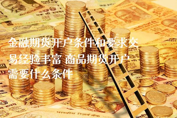 金融期货开户条件和要求交易经验丰富 商品期货开户需要什么条件_https://www.londai.com_期货投资_第1张