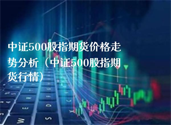 中证500股指期货价格走势分析（中证500股指期货行情）_https://www.londai.com_期货投资_第1张