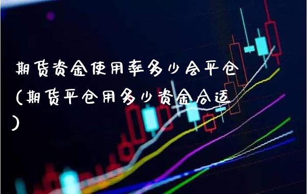 期货资金使用率多少会平仓(期货平仓用多少资金合适)_https://www.londai.com_期货投资_第1张