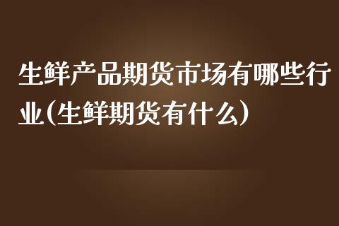 生鲜产品期货市场有哪些行业(生鲜期货有什么)_https://www.londai.com_期货投资_第1张