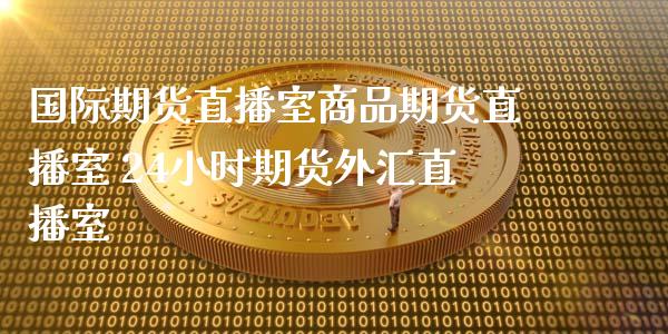 国际期货直播室商品期货直播室 24小时期货外汇直播室_https://www.londai.com_期货投资_第1张