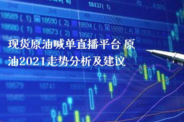 现货原油喊单直播平台 原油2021走势分析及建议_https://www.londai.com_期货投资_第1张