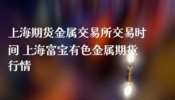 上海期货金属交易所交易时间 上海富宝有色金属期货行情_https://www.londai.com_期货投资_第1张