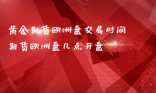 黄金期货欧洲盘交易时间 期货欧洲盘几点开盘_https://www.londai.com_期货投资_第1张