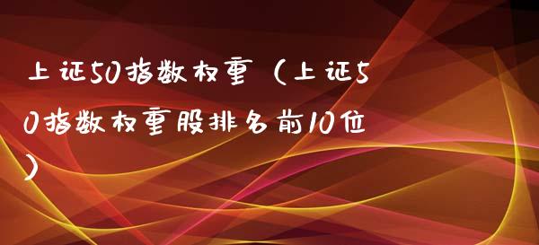 上证50指数权重（上证50指数权重股排名前10位）_https://www.londai.com_期货投资_第1张