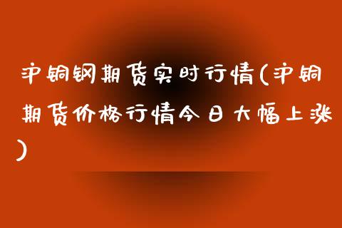 沪铜钢期货实时行情(沪铜期货价格行情今日大幅上涨)_https://www.londai.com_原油期货_第1张