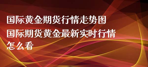 国际黄金期货行情走势图 国际期货黄金最新实时行情怎么看_https://www.londai.com_期货投资_第1张