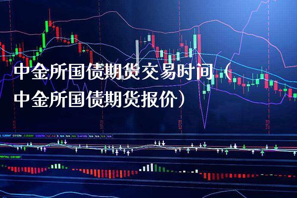 中金所国债期货交易时间（中金所国债期货报价）_https://www.londai.com_期货投资_第1张