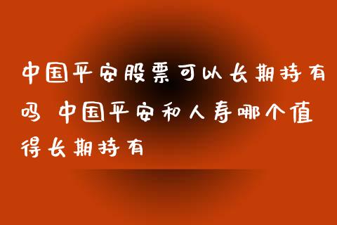 中国平安股票可以长期持有吗 中国平安和人寿哪个值得长期持有_https://www.londai.com_股票投资_第1张