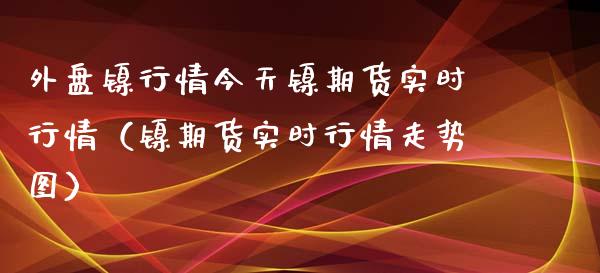 外盘镍行情今天镍期货实时行情（镍期货实时行情走势图）_https://www.londai.com_期货投资_第1张