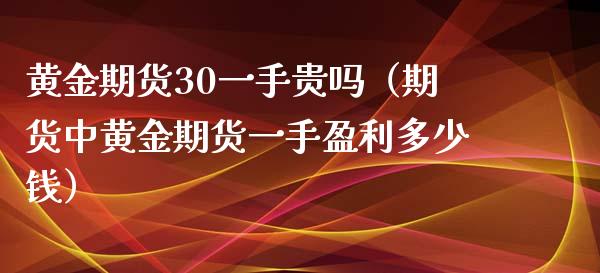 黄金期货30一手贵吗（期货中黄金期货一手盈利多少钱）_https://www.londai.com_期货投资_第1张