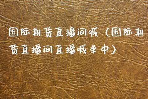 国际期货直播间喊（国际期货直播间直播喊单中）_https://www.londai.com_期货投资_第1张